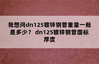 我想问dn125镀锌钢管重量一般是多少？ dn125镀锌钢管国标厚度